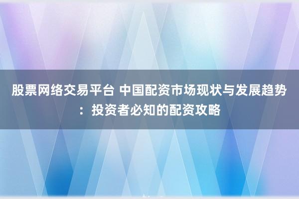 股票网络交易平台 中国配资市场现状与发展趋势:投资者必知的配资攻略