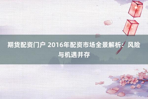 期货配资门户 2016年配资市场全景解析:风险与机遇并存