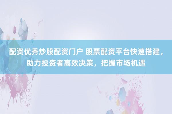 配资优秀炒股配资门户 股票配资平台快速搭建，助力投资者高效决策，把握市场机遇