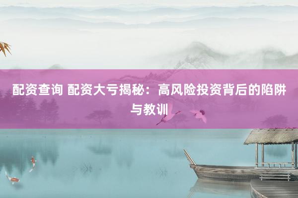 配资查询 配资大亏揭秘：高风险投资背后的陷阱与教训