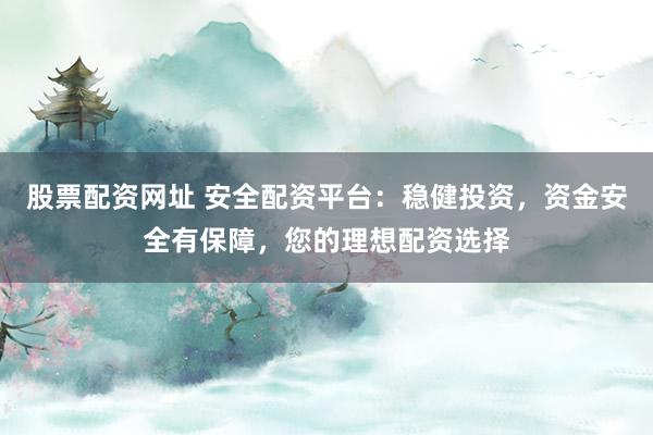 股票配资网址 安全配资平台：稳健投资，资金安全有保障，您的理想配资选择