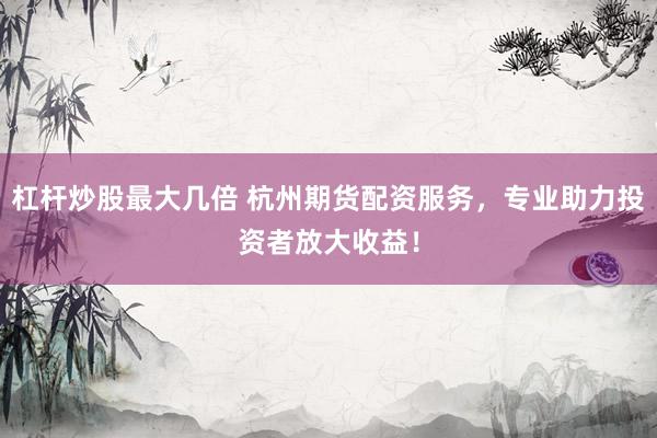杠杆炒股最大几倍 杭州期货配资服务,专业助力投资者放大收益!