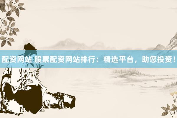 配资网站 股票配资网站排行：精选平台，助您投资！