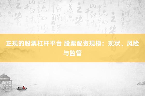 正规的股票杠杆平台 股票配资规模：现状、风险与监管