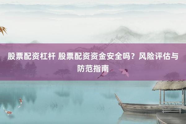股票配资杠杆 股票配资资金安全吗？风险评估与防范指南