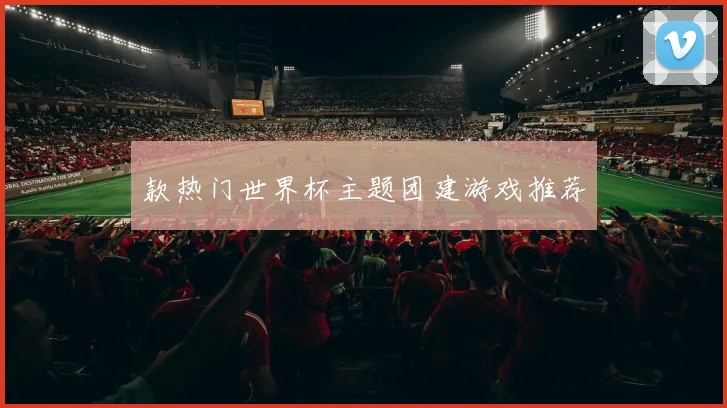 款热门世界杯主题团建游戏推荐