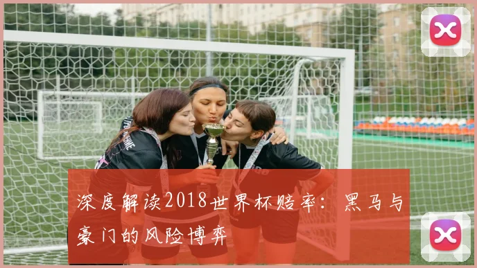 深度解读2018世界杯赔率：黑马与豪门的风险博弈