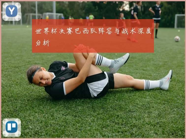 世界杯决赛巴西队阵容与战术深度分析