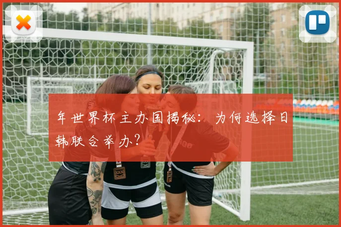 年世界杯主办国揭秘：为何选择日韩联合举办？