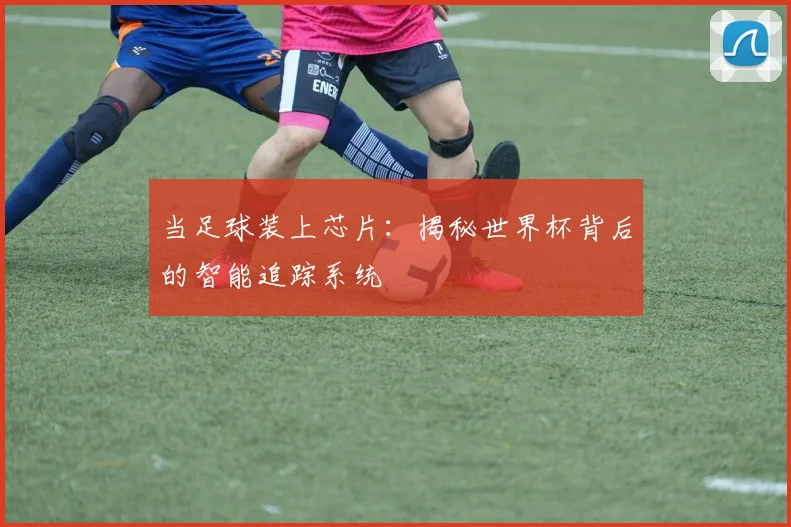 当足球装上芯片：揭秘世界杯背后的智能追踪系统