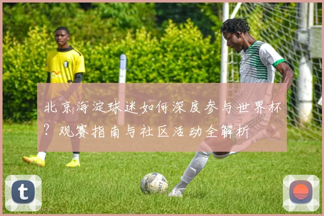 北京海淀球迷如何深度参与世界杯？观赛指南与社区活动全解析