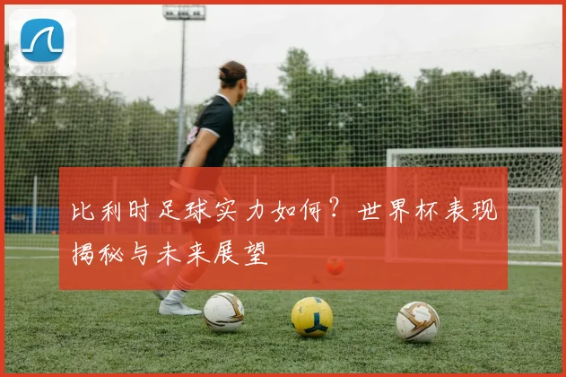 比利时足球实力如何？世界杯表现揭秘与未来展望