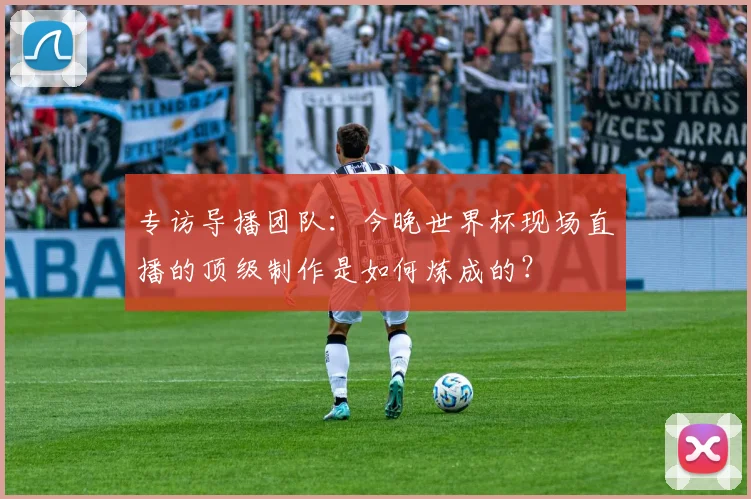 专访导播团队：今晚世界杯现场直播的顶级制作是如何炼成的？