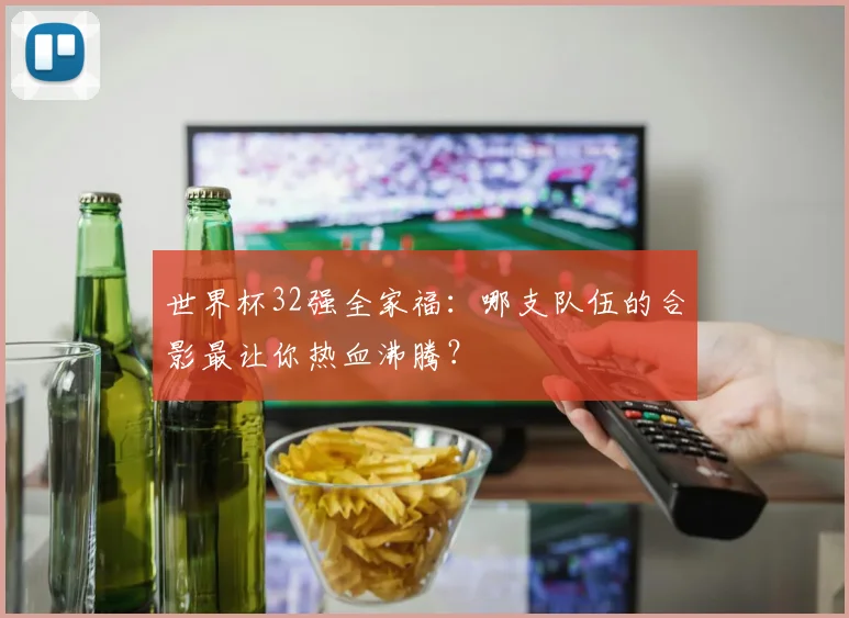世界杯32强全家福：哪支队伍的合影最让你热血沸腾？