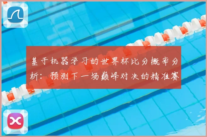 基于机器学习的世界杯比分概率分析:预测下一场巅峰对决的精准赛果