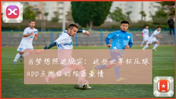 当梦想照进现实:这些世界杯压球app点燃你的绿茵豪情