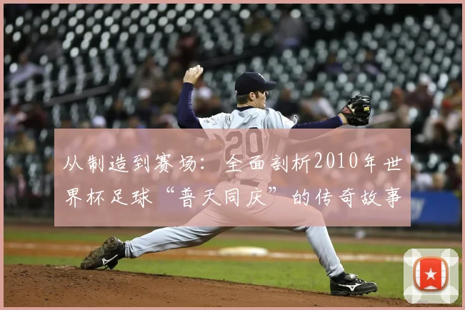 从制造到赛场：全面剖析2010年世界杯足球“普天同庆”的传奇故事