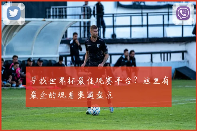 寻找世界杯最佳观赛平台?这里有最全的观看渠道盘点