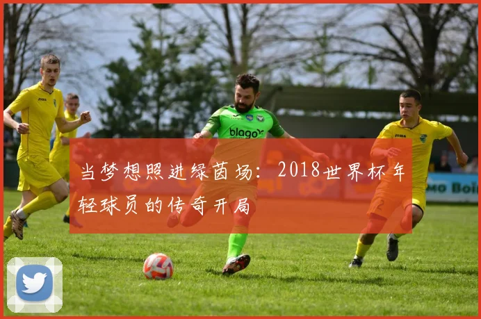 当梦想照进绿茵场:2018世界杯年轻球员的传奇开局