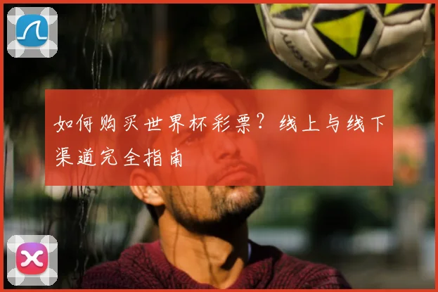 如何购买世界杯彩票?线上与线下渠道完全指南