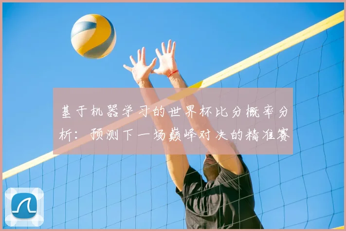 基于机器学习的世界杯比分概率分析:预测下一场巅峰对决的精准赛果