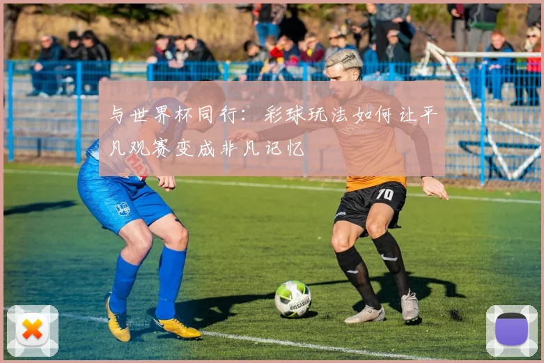 与世界杯同行：彩球玩法如何让平凡观赛变成非凡记忆