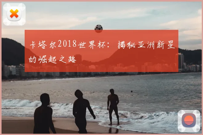 卡塔尔2018世界杯:揭秘亚洲新星的崛起之路